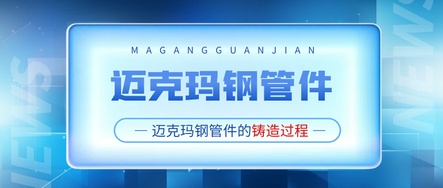 你知道邁克瑪鋼管件是怎么鑄造出來的嗎？北京瑪鋼管件的生產(chǎn)